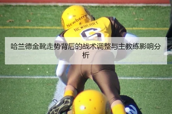 哈兰德金靴走势背后的战术调整与主教练影响分析